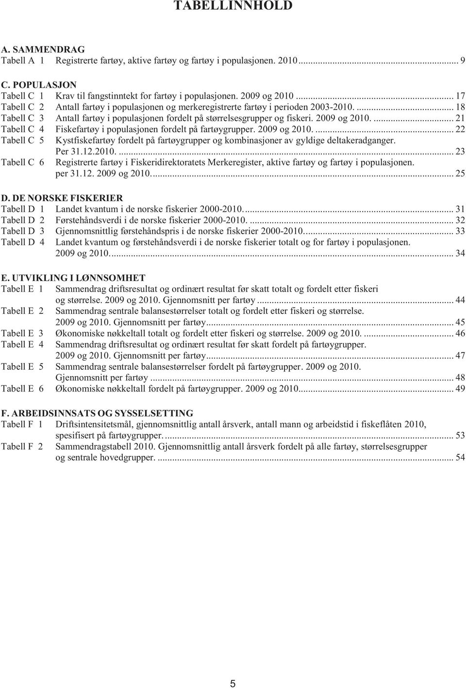 ... 21 Tabell C 4 Fiskefartøy i populasjonen fordelt på fartøygrupper. 2009 og 2010.... 22 Tabell C 5 Kystfiskefartøy fordelt på fartøygrupper og kombinasjoner av gyldige deltakeradganger. Per 31.12.