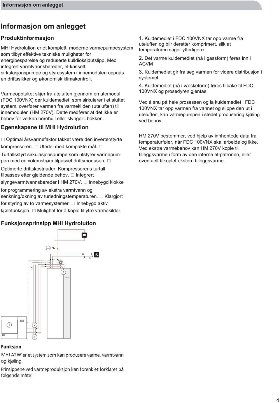 Varmeopptaket skjer fra uteluften gjennom en utemodul (FDC 100VNX) der kuldemediet, som sirkulerer i et sluttet system, overfører varmen fra varmekilden (uteluften) til innemodulen (HM 270V).