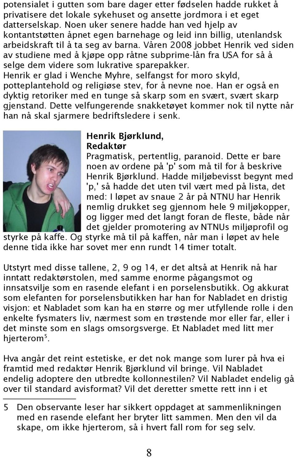 Våren 2008 jobbet Henrik ved siden av studiene med å kjøpe opp råtne subprime-lån fra USA for så å selge dem videre som lukrative sparepakker.