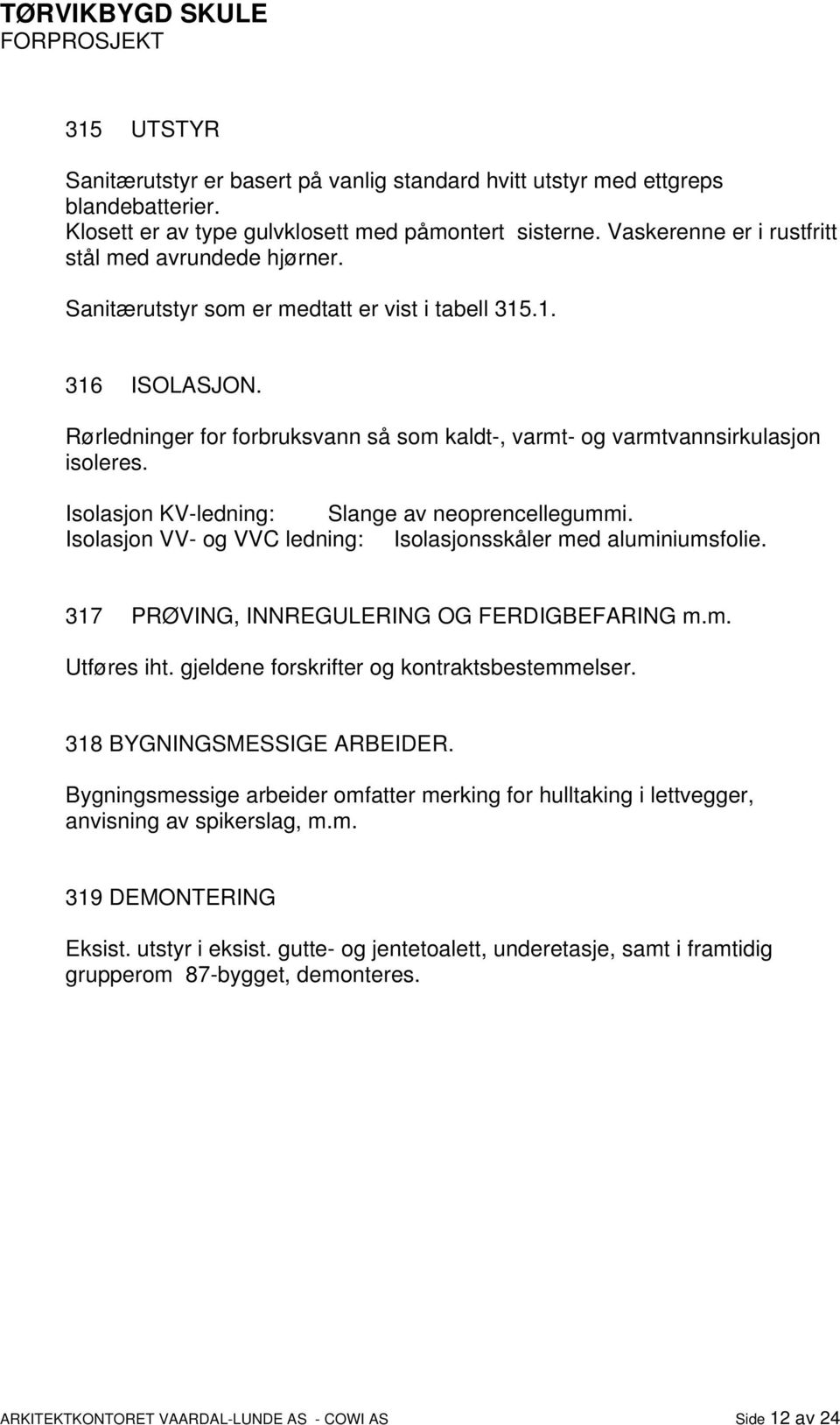 Rørledninger for forbruksvann så som kaldt-, varmt- og varmtvannsirkulasjon isoleres. Isolasjon KV-ledning: Slange av neoprencellegummi.