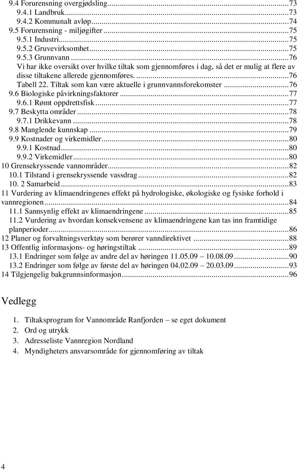 Tiltak som kan være aktuelle i grunnvannsforekomster... 76 9.6 Biologiske påvirkningsfaktorer... 77 9.6.1 Rømt oppdrettsfisk... 77 9.7 Beskytta områder... 78 9.7.1 Drikkevann... 78 9.8 Manglende kunnskap.