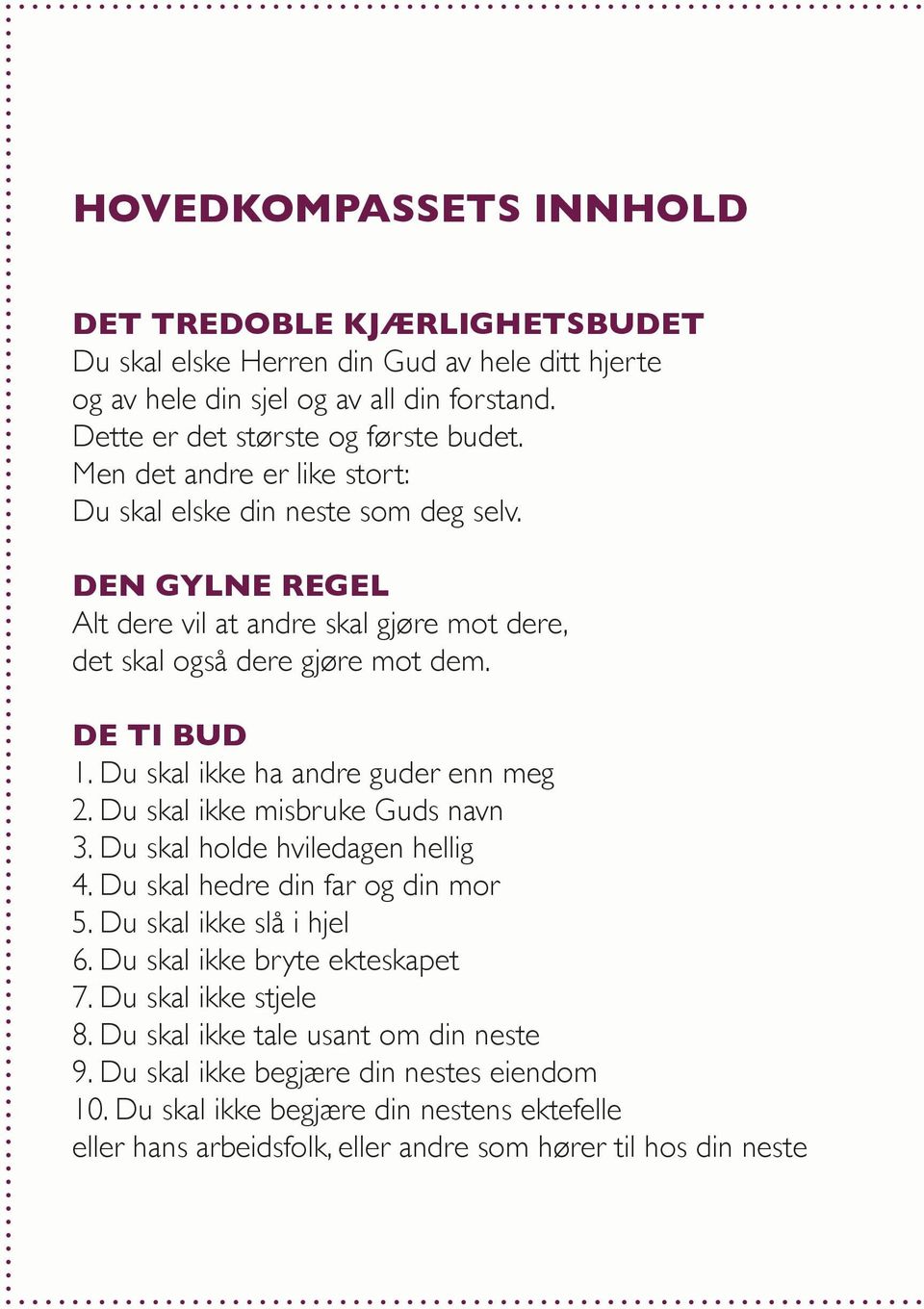 Du skal ikke ha andre guder enn meg 2. Du skal ikke misbruke Guds navn 3. Du skal holde hviledagen hellig 4. Du skal hedre din far og din mor 5. Du skal ikke slå i hjel 6.