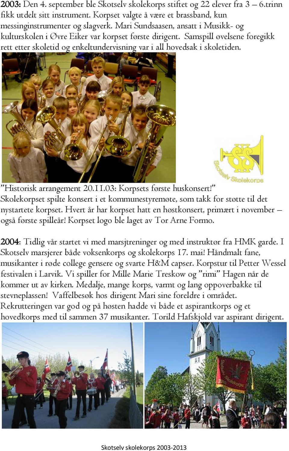 Historisk arrangement 20.11.03: Korpsets første huskonsert! Skolekorpset spilte konsert i et kommunestyremøte, som takk for støtte til det nystartete korpset.