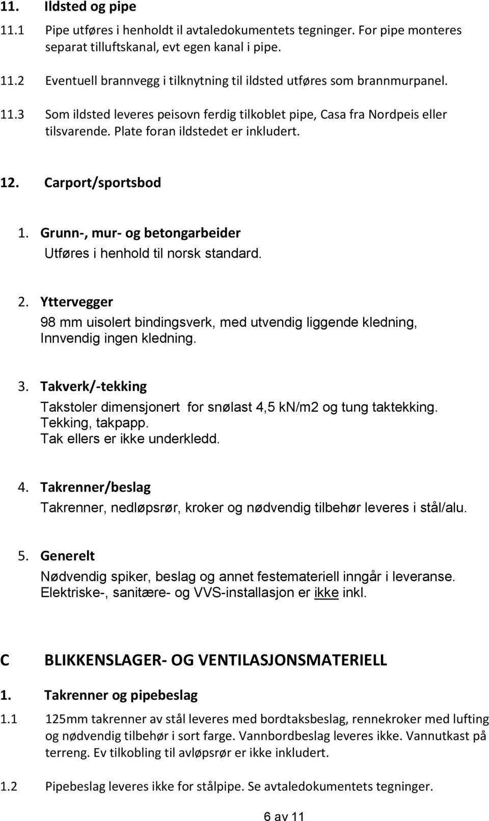 Grunn-, mur- og betongarbeider Utføres i henhold til norsk standard. 2. Yttervegger 98 mm uisolert bindingsverk, med utvendig liggende kledning, Innvendig ingen kledning. 3.