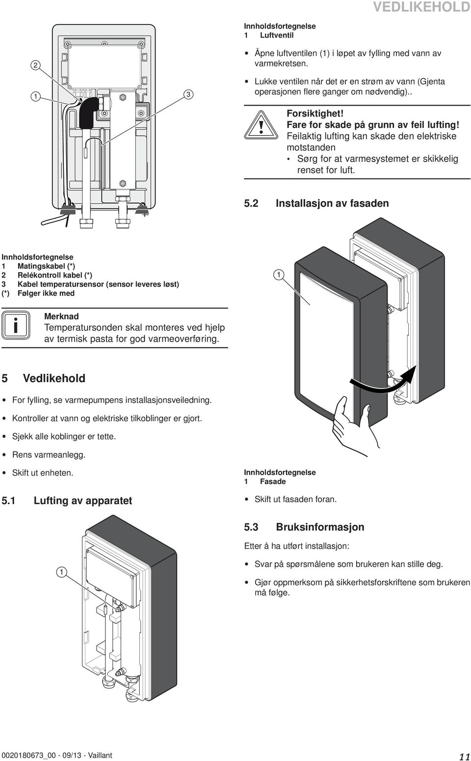 Installasjon av fasaden Matingskabel (*) Relékontroll kabel (*) 3 Kabel temperatursensor (sensor leveres løst) (*) Følger ikke med i Merknad Temperatursonden skal monteres ved hjelp av termisk pasta