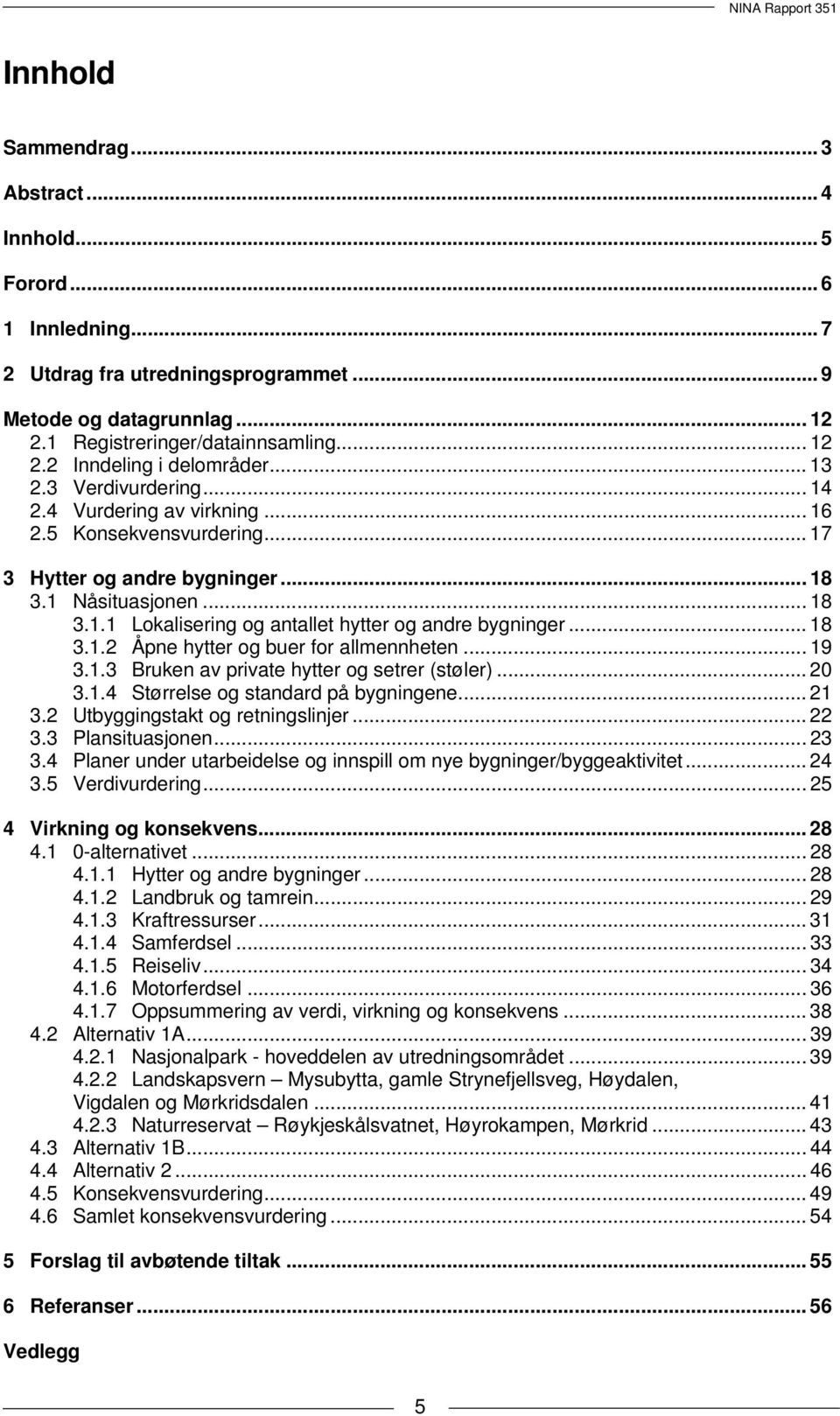 .. 18 3.1.2 Åpne hytter og buer for allmennheten... 19 3.1.3 Bruken av private hytter og setrer (støler)... 20 3.1.4 Størrelse og standard på bygningene... 21 3.2 Utbyggingstakt og retningslinjer.