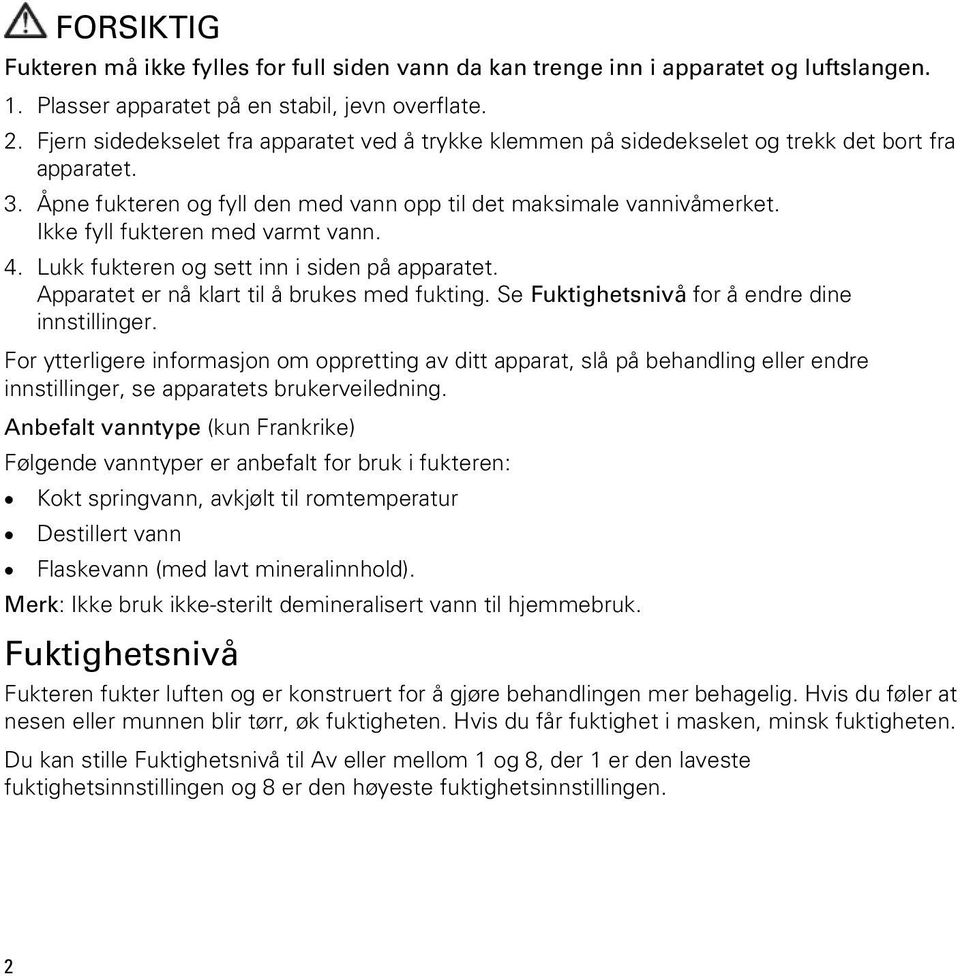 Ikke fyll fukteren med varmt vann. 4. Lukk fukteren og sett inn i siden på apparatet. Apparatet er nå klart til å brukes med fukting. Se Fuktighetsnivå for å endre dine innstillinger.