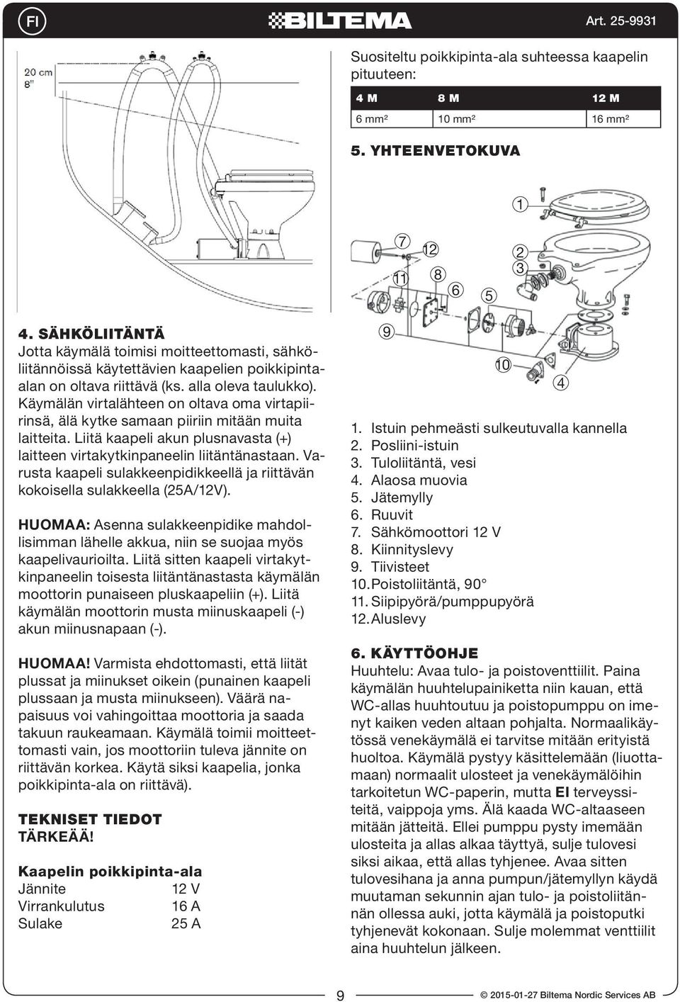 Käymälän virtalähteen on oltava oma virtapiirinsä, älä kytke samaan piiriin mitään muita laitteita. Liitä kaapeli akun plusnavasta (+) laitteen virtakytkinpaneelin liitäntänastaan.