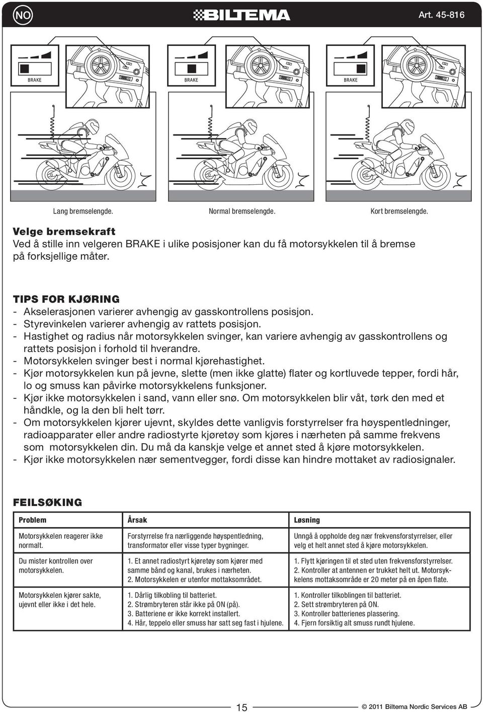 Et annet radiostyrt kjøretøy som kjører med samme bånd og kanal, brukes i nærheten. 2. Motorsykkelen er utenfor mottaksområdet. 1. Dårlig tilkobling til batteriet. 2. Strømbryteren står ikke på ON (på).