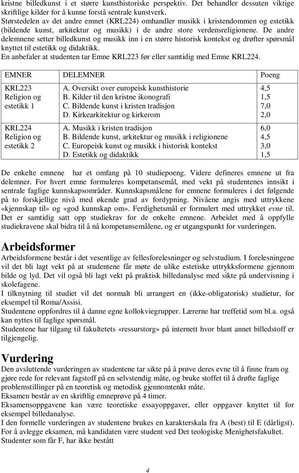 De andre delemnene setter billedkunst og musikk inn i en større historisk kontekst og drøfter spørsmål knyttet til estetikk og didaktikk.