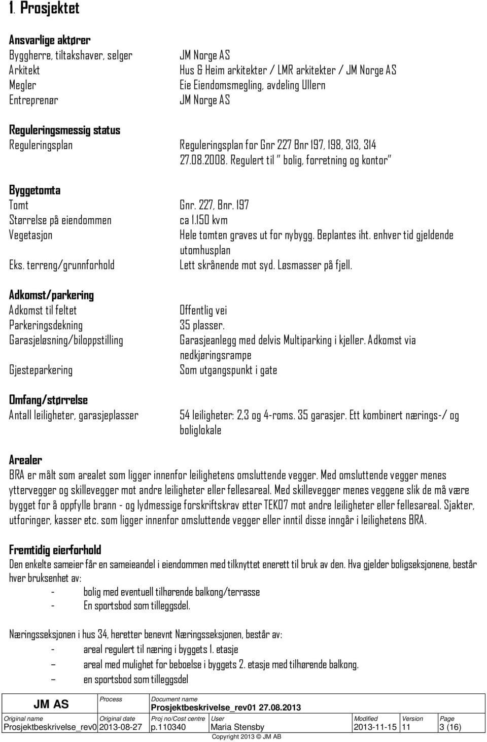 197 Størrelse på eiendommen ca 1.150 kvm Vegetasjon Hele tomten graves ut for nybygg. Beplantes iht. enhver tid gjeldende utomhusplan Eks. terreng/grunnforhold Lett skrånende mot syd.