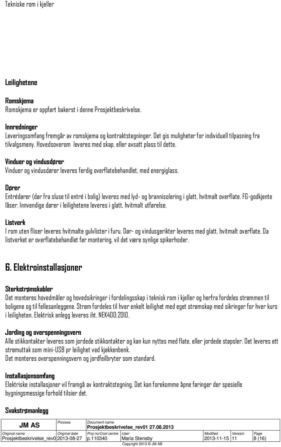 Vinduer og vindusdører Vinduer og vindusdører leveres ferdig overflatebehandlet, med energiglass.