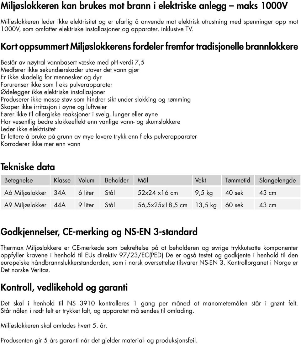 Kort oppsummert Miljøslokkerens fordeler fremfor tradisjonelle brannlokkere Består av nøytral vannbasert væske med ph-verdi 7,5 Medfører ikke sekundærskader utover det vann gjør Er ikke skadelig for