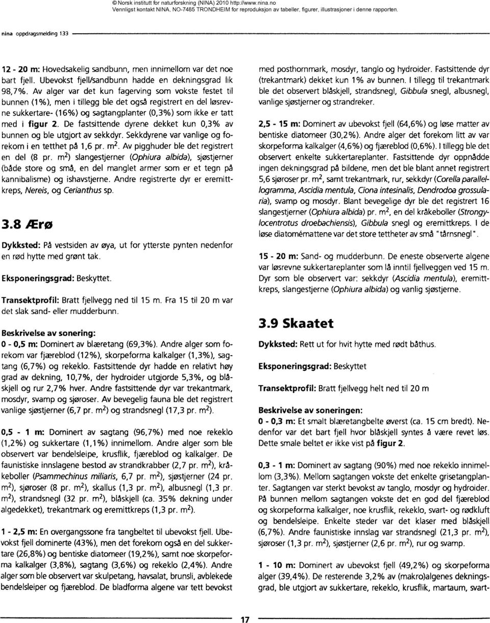 De fastsittende dyrene dekket kun 0,3% av bunnen og ble utgjort av sekkdyr. Sekkdyrene var vanlige og forekom i en tetthet på 1,6 pr. m2. Av pigghuder ble det registrert en del (8 pr.