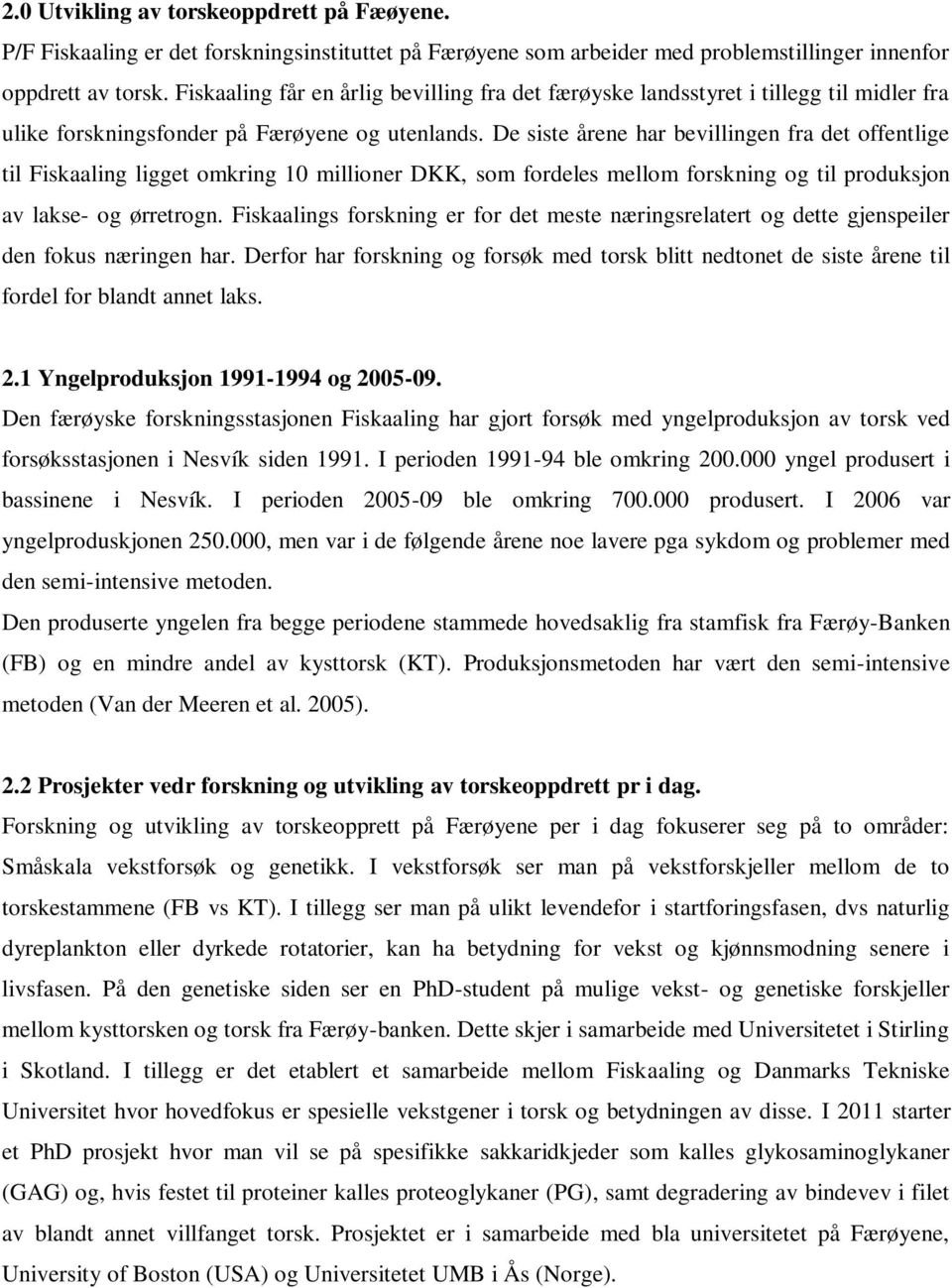 De siste årene har bevillingen fra det offentlige til Fiskaaling ligget omkring 10 millioner DKK, som fordeles mellom forskning og til produksjon av lakse- og ørretrogn.