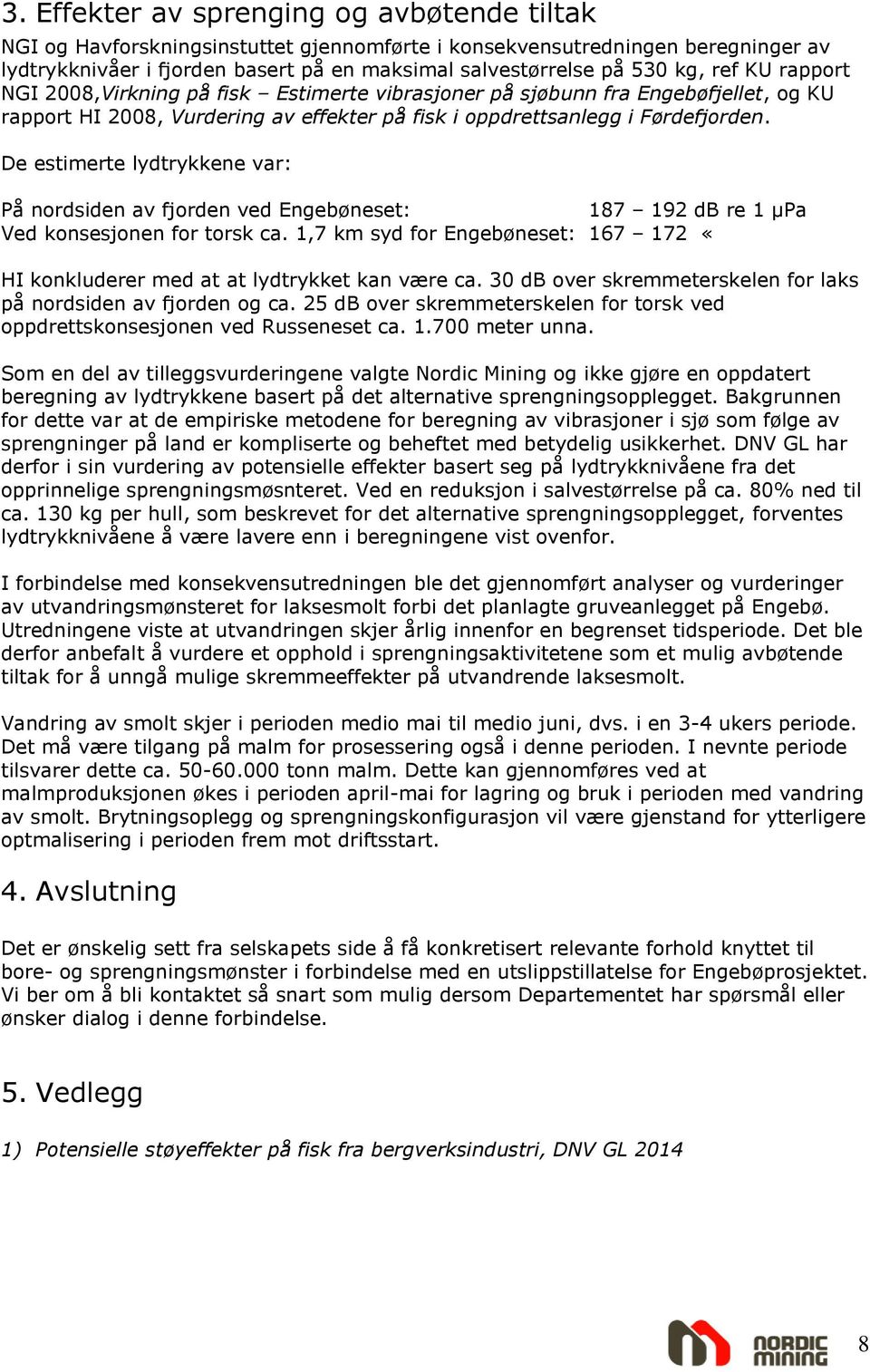 De estimerte lydtrykkene var: På nordsiden av fjorden ved Engebøneset: 187 192 db re 1 µpa Ved konsesjonen for torsk ca.