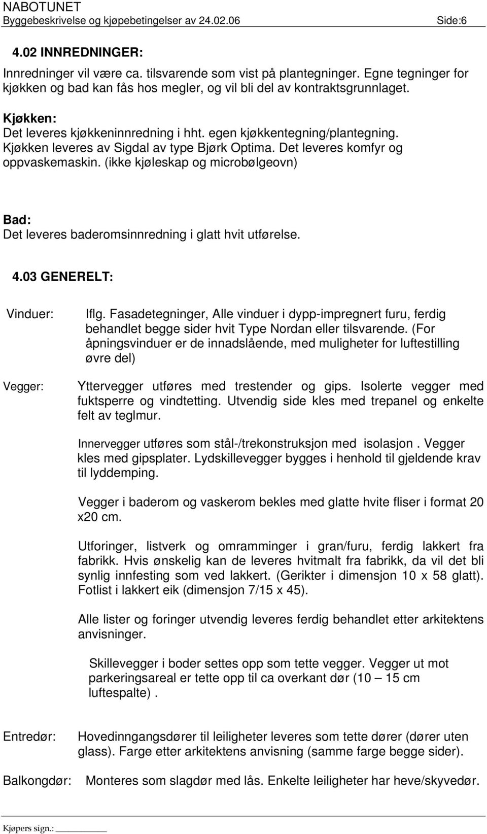 Kjøkken leveres av Sigdal av type Bjørk Optima. Det leveres komfyr og oppvaskemaskin. (ikke kjøleskap og microbølgeovn) Bad: Det leveres baderomsinnredning i glatt hvit utførelse. 4.