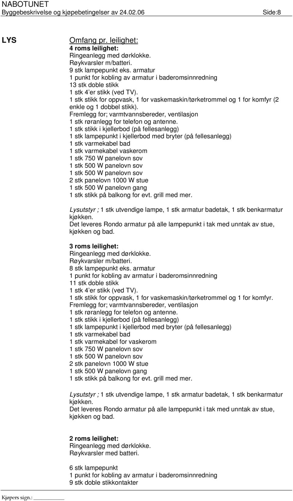 1 stk stikk for oppvask, 1 for vaskemaskin/tørketrommel og 1 for komfyr (2 enkle og 1 dobbel stikk). Fremlegg for; varmtvannsbereder, ventilasjon 1 stk røranlegg for telefon og antenne.