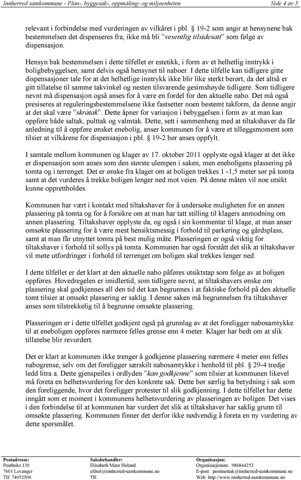 Hensyn bak bestemmelsen i dette tilfellet er estetikk, i form av et helhetlig inntrykk i boligbebyggelsen, samt delvis også hensynet til naboer.