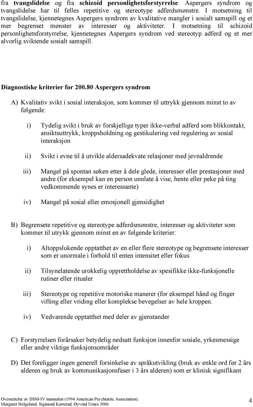 I motsetning til schizoid personlighetsforstyrrelse, kjennetegnes Aspergers syndrom ved stereotyp adferd og et mer alvorlig sviktende sosialt samspill. Diagnostiske kriterier for 200.