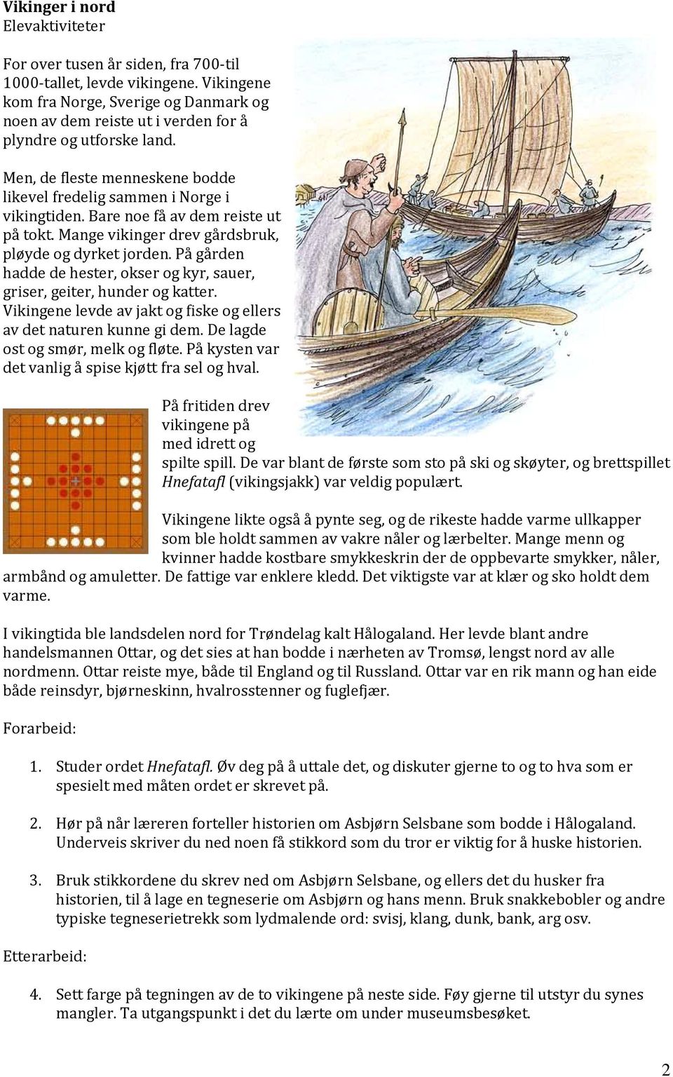 Bare noe få av dem reiste ut på tokt. Mange vikinger drev gårdsbruk, pløyde og dyrket jorden. På gården hadde de hester, okser og kyr, sauer, griser, geiter, hunder og katter.