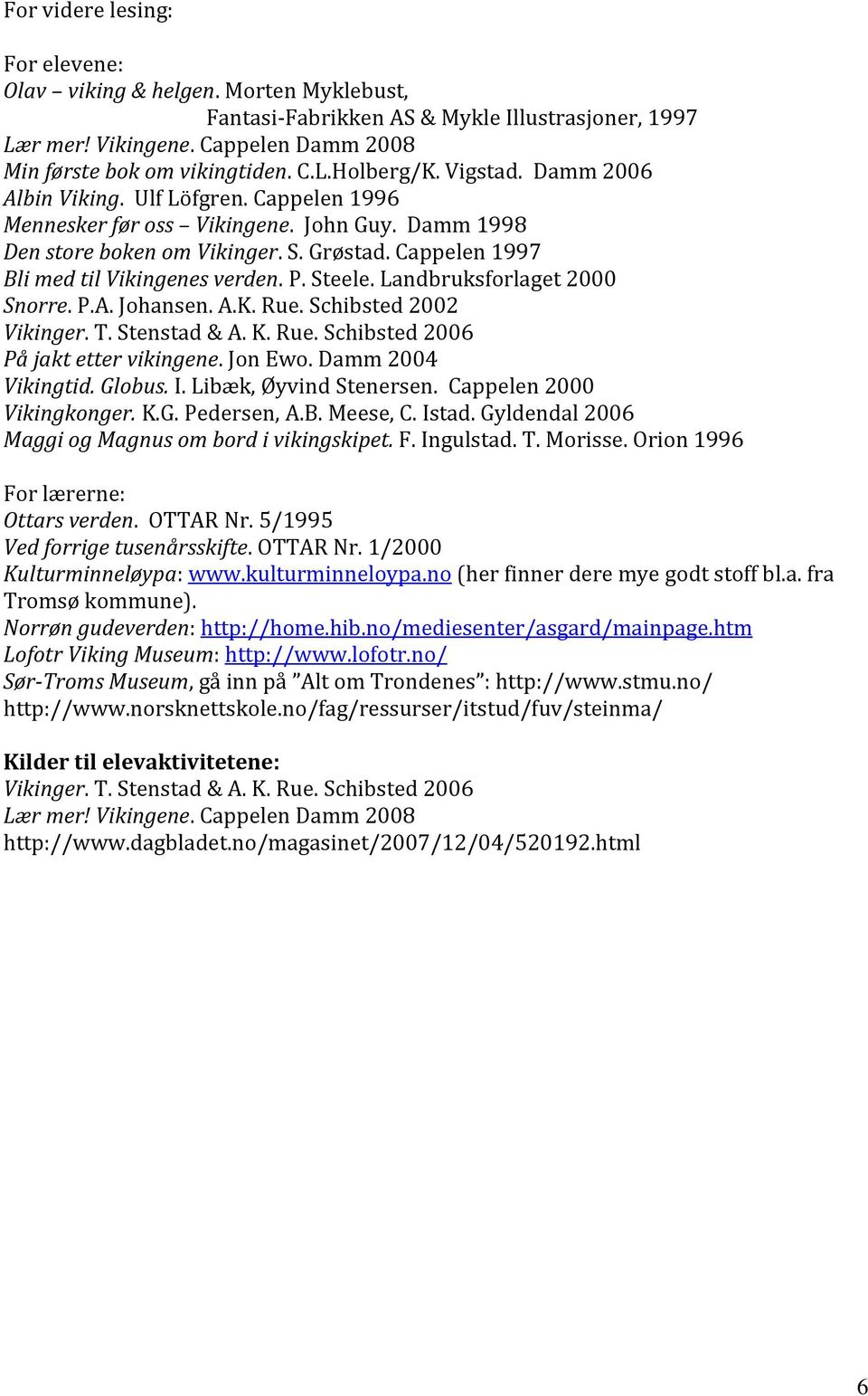 Steele. Landbruksforlaget 2000 Snorre. P.A. Johansen. A.K. Rue. Schibsted 2002 Vikinger. T. Stenstad & A. K. Rue. Schibsted 2006 På jakt etter vikingene. Jon Ewo. Damm 2004 Vikingtid. Globus. I.