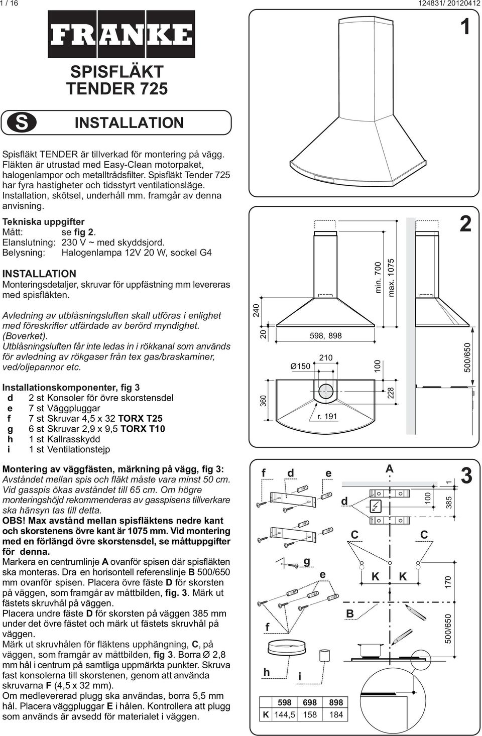 Elanslutning: 230 V ~ med skyddsjord. elysning: Halogenlampa 12V 20 W, sockel G4 2 INSTLLTION Monteringsdetaljer, skruvar för uppfästning mm levereras med spisfläkten. min. 700 max.