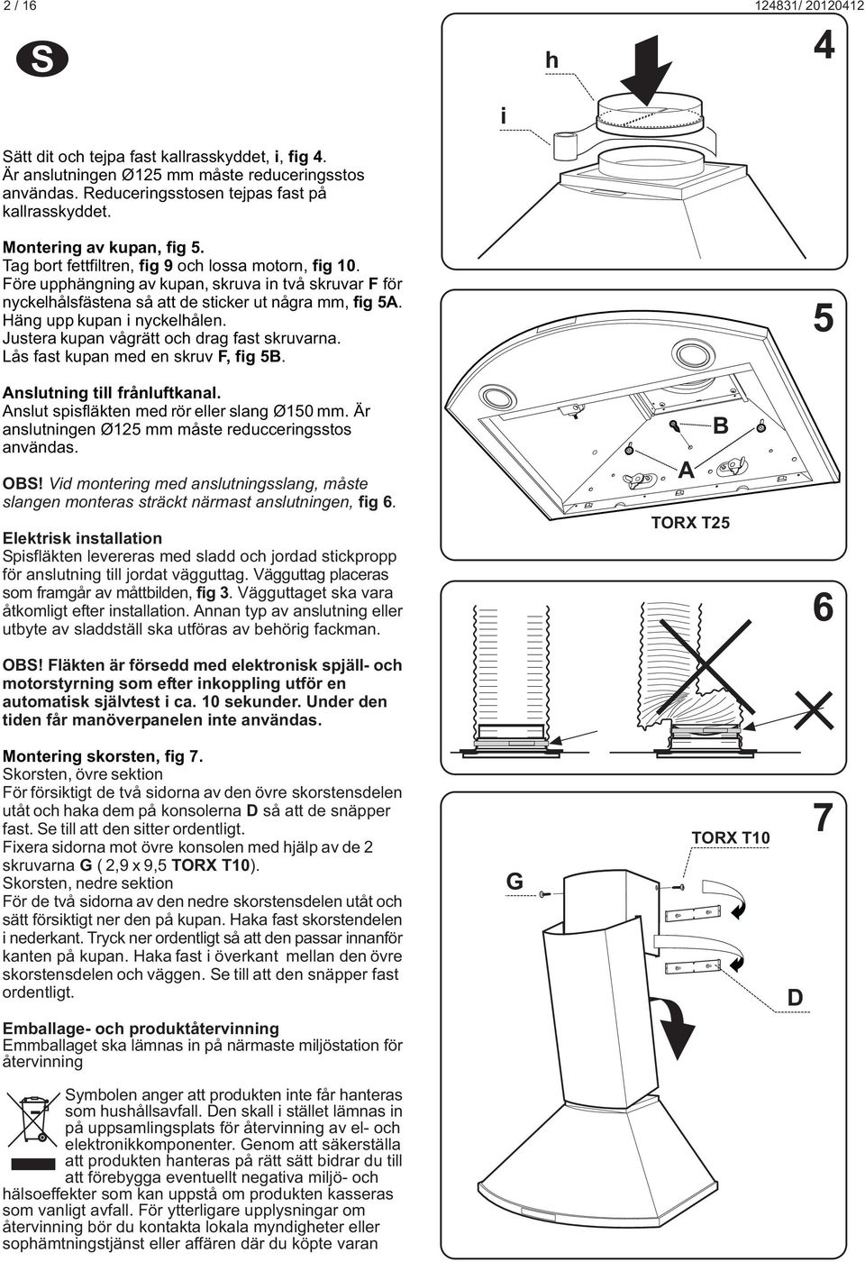 Justera kupan vågrätt och drag fast skruvarna. Lås fast kupan med en skruv F, fig 5. 5 nslutning till frånluftkanal. nslut spisfläkten med rör eller slang Ø150 mm.