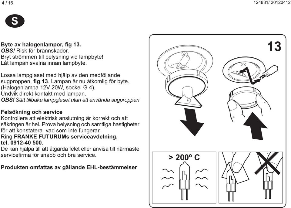 Sätt tillbaka lampglaset utan att använda sugproppen Felsökning och service Kontrollera att elektrisk anslutning är korrekt och att säkringen är hel.