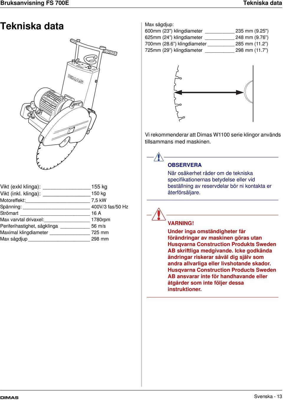 klinga): 150 kg Motoreffekt: 7,5 kw Spänning: 400V/3 fas/50 Hz Strömart 16 A Max varvtal drivaxel: 1780rpm Periferihastighet, sågklinga 56 m/s Maximal klingdiameter 725 mm Max sågdjup 298 mm