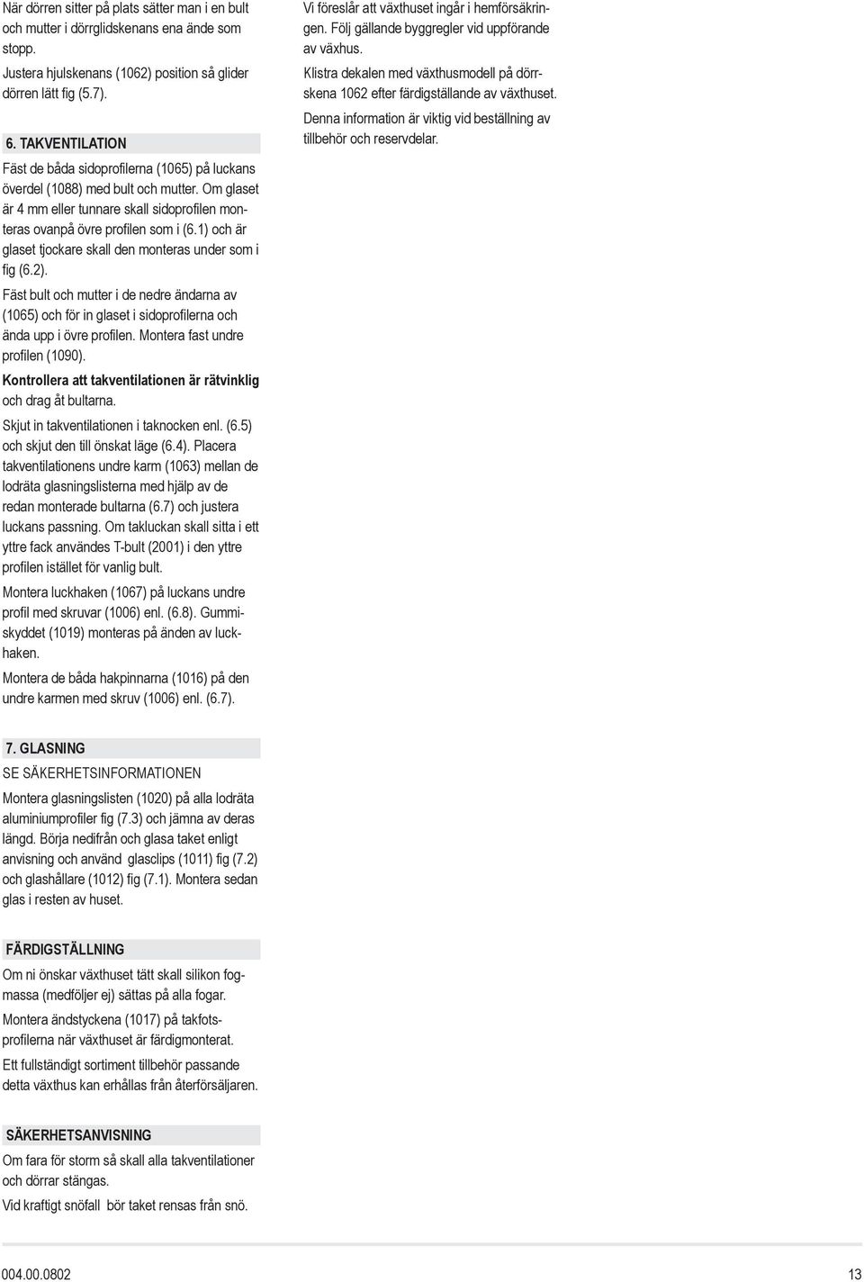 ) och är glaset tjockare skall den monteras under som i fig (6.). Fäst bult och mutter i de nedre ändarna av (065) och för in glaset i sidoprofilerna och ända upp i övre profilen.