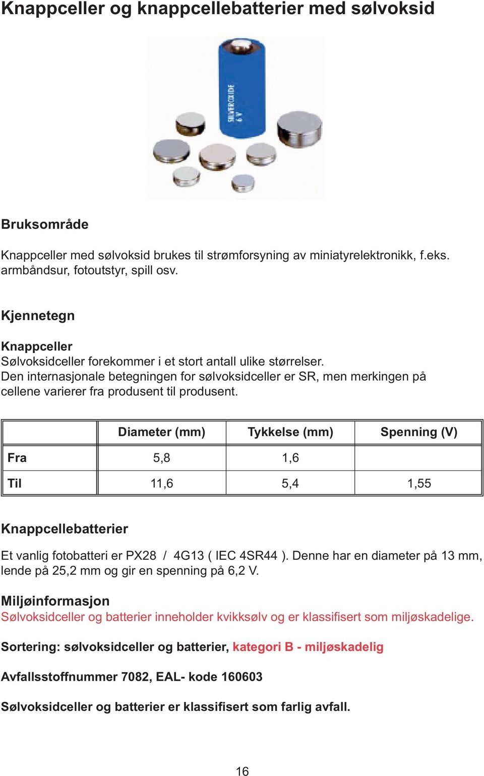 Den internasjonale betegningen for sølvoksidceller er SR, men merkingen på cellene varierer fra produsent til produsent.