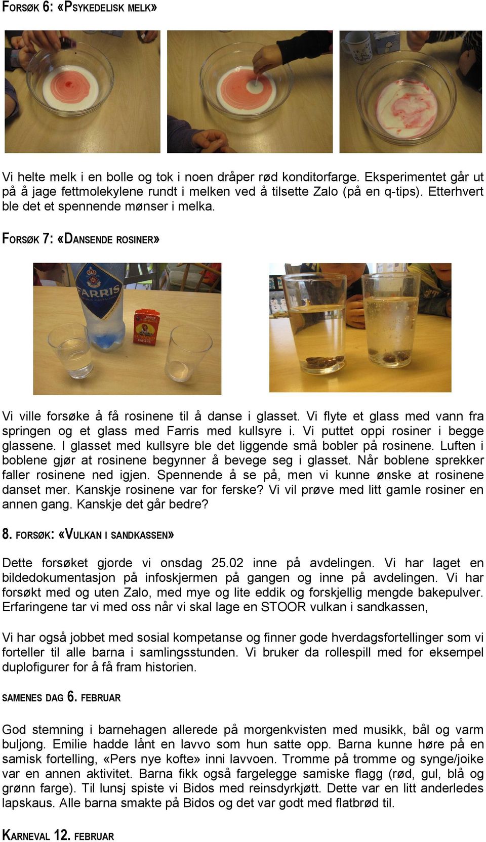 Vi flyte et glass med vann fra springen og et glass med Farris med kullsyre i. Vi puttet oppi rosiner i begge glassene. I glasset med kullsyre ble det liggende små bobler på rosinene.