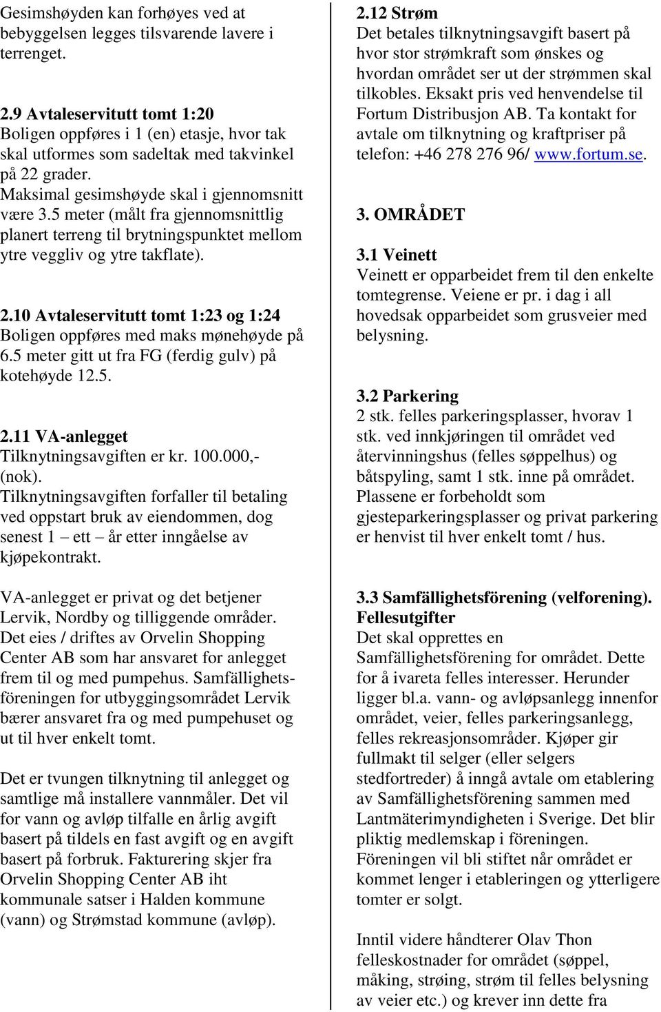 5 meter (målt fra gjennomsnittlig planert terreng til brytningspunktet mellom ytre veggliv og ytre takflate). 2.10 Avtaleservitutt tomt 1:23 og 1:24 Boligen oppføres med maks mønehøyde på 6.