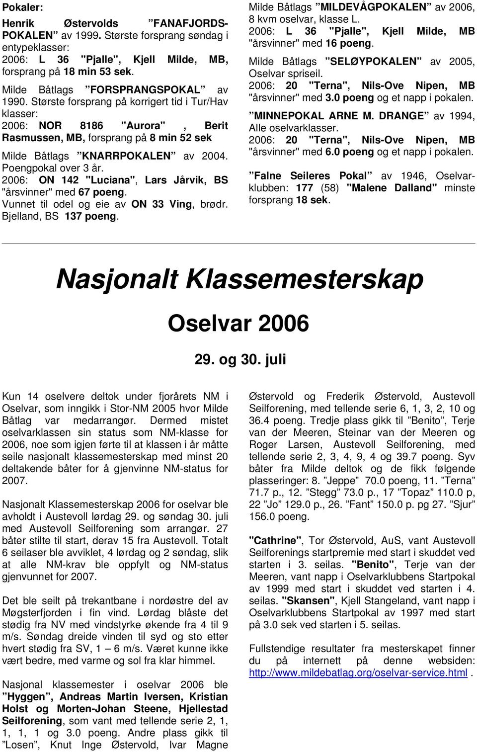 Poengpokal over 3 år. 2006: ON 142 "Luciana", Lars Jårvik, BS "årsvinner" med 67 poeng. Vunnet til odel og eie av ON 33 Ving, brødr. Bjelland, BS 137 poeng.