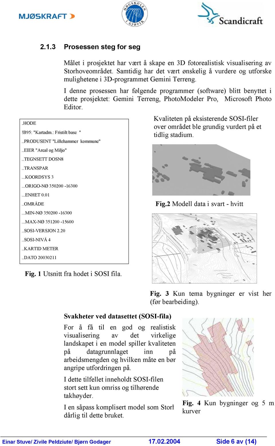 .DATO 20030211 Målet i prosjektet har vært å skape en 3D fotorealistisk visualisering av Storhoveområdet.