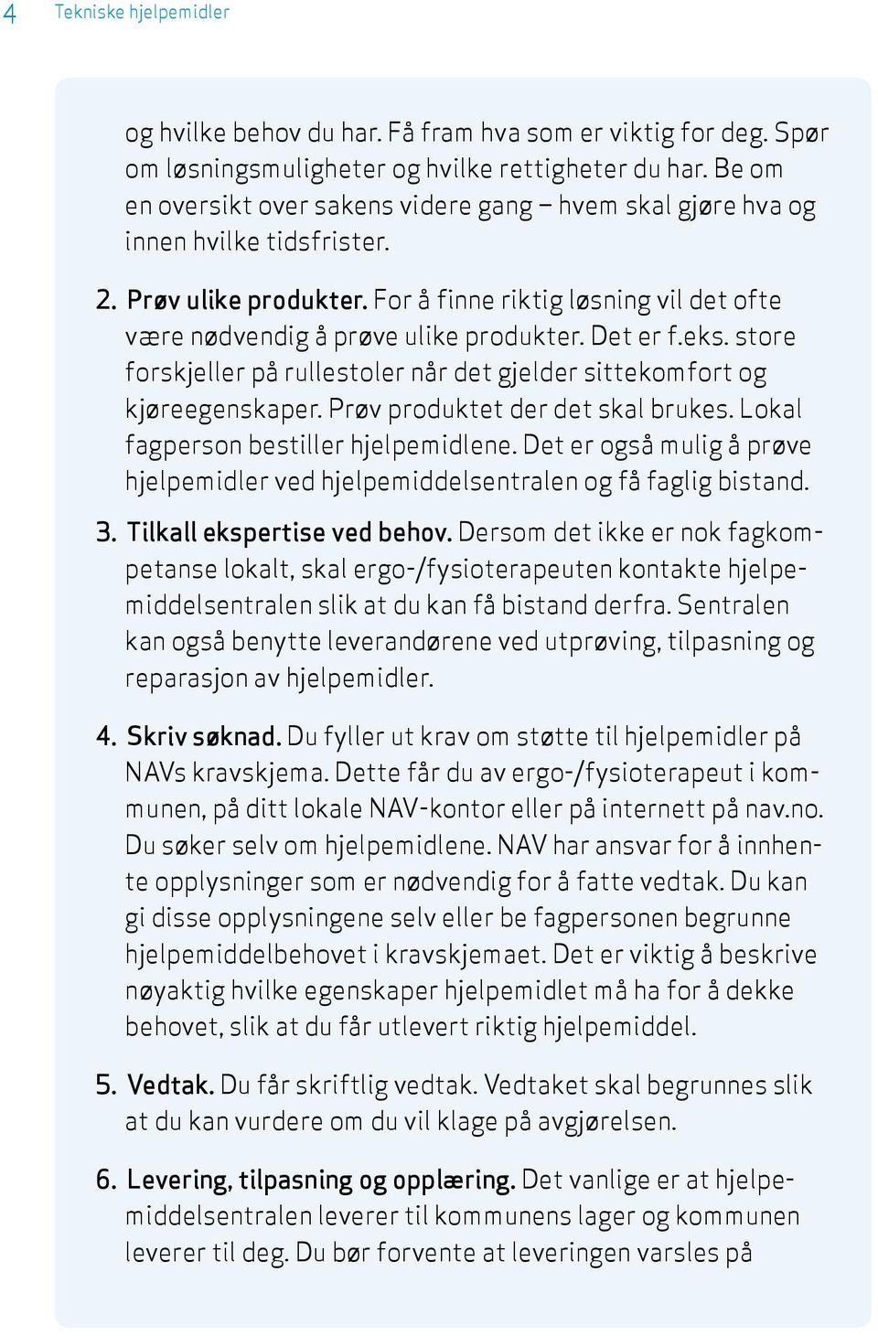 Det er f.eks. store forskjeller på rullestoler når det gjelder sittekomfort og kjøreegenskaper. Prøv produktet der det skal brukes. Lokal fagperson bestiller hjelpemidlene.