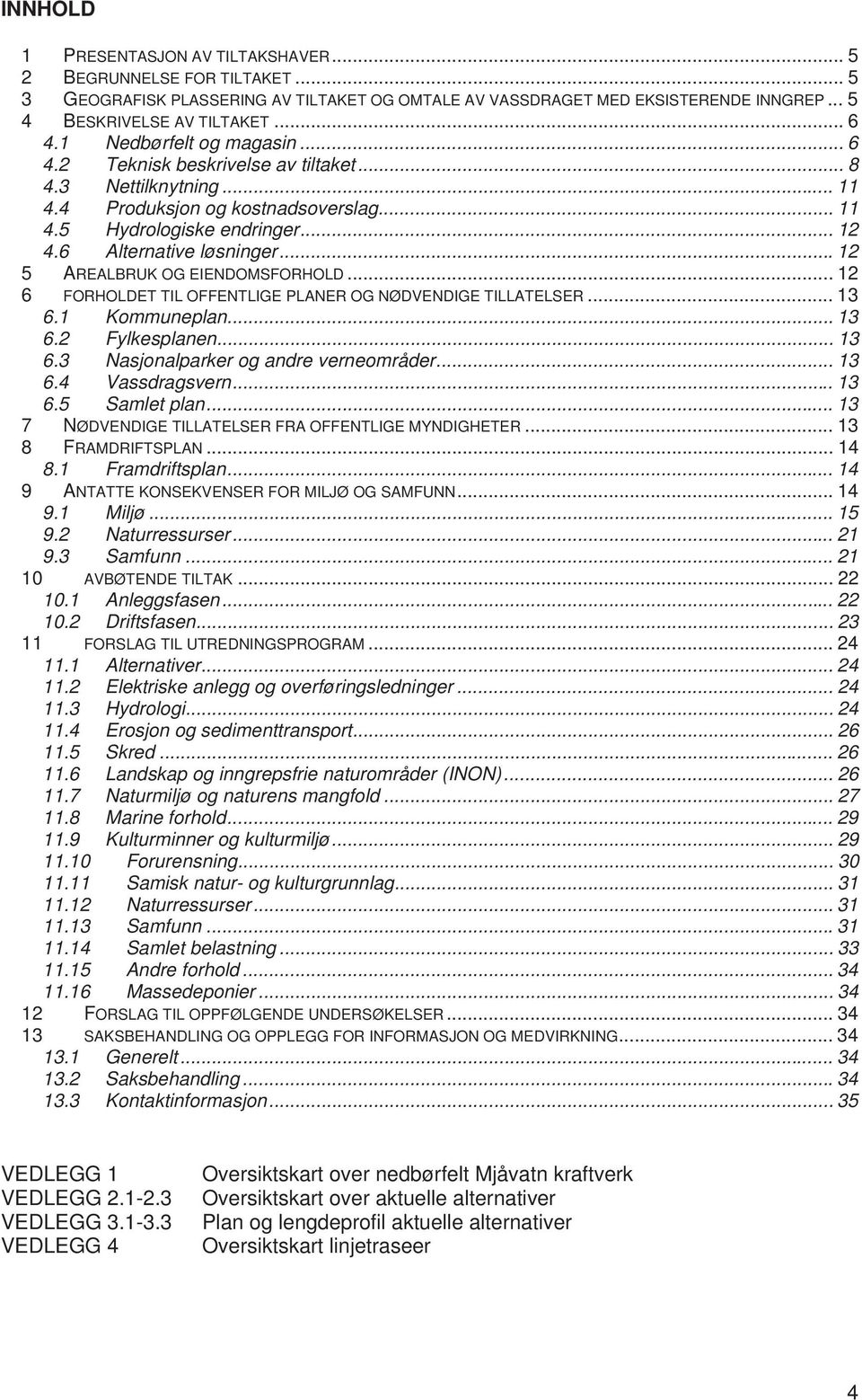 .. 12 5 6 AREALBRUK OG EIENDOMSFORHOLD... 12 FORHOLDET TIL OFFENTLIGE PLANER OG NØDVENDIGE TILLATELSER... 13 6.1 Kommuneplan... 13 6.2 Fylkesplanen... 13 6.3 Nasjonalparker og andre verneområder.