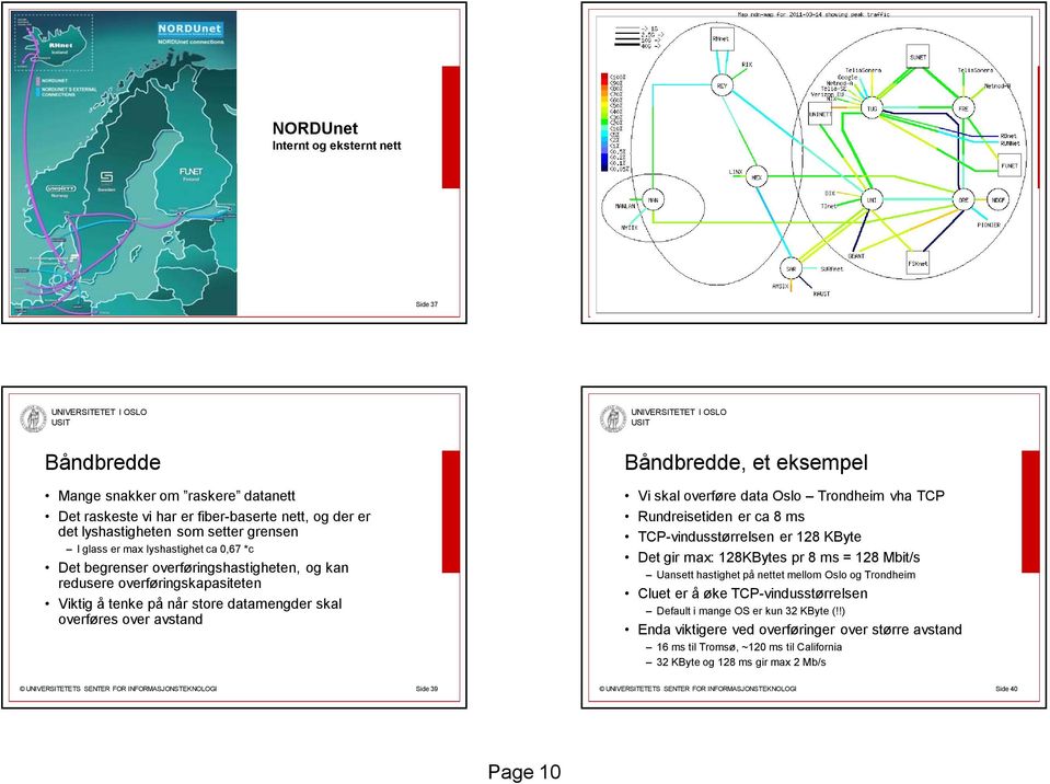 overføre data Oslo Trondheim vha TCP Rundreisetiden er ca 8 ms TCP-vindusstørrelsen er 128 KByte Det gir max: 128KBytes pr 8 ms = 128 Mbit/s Uansett hastighet på nettet mellom Oslo og Trondheim Cluet