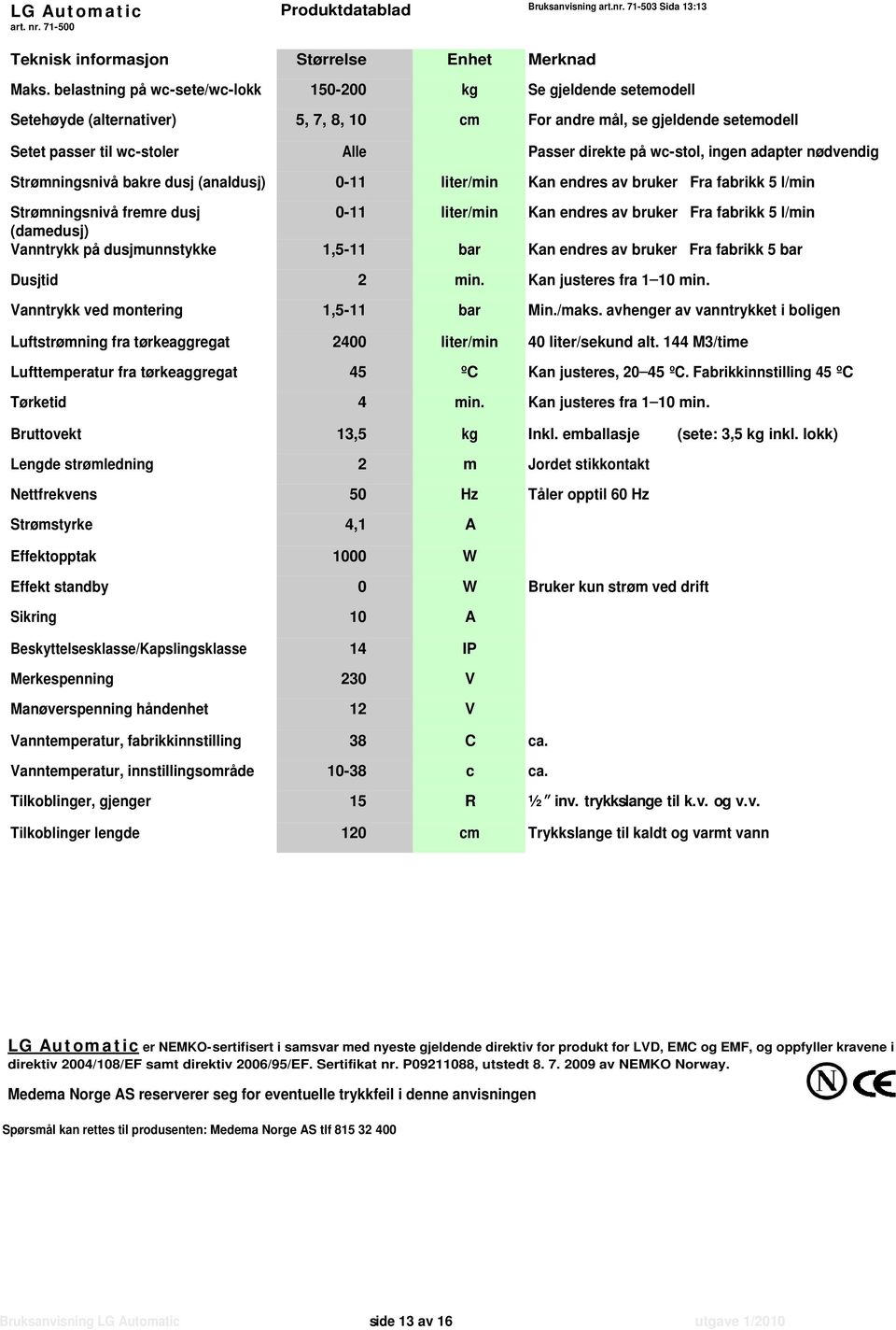 wc-stol, ingen adapter nødvendig Strømningsnivå bakre dusj (analdusj) 0-11 liter/min Kan endres av bruker Fra fabrikk 5 l/min Strømningsnivå fremre dusj 0-11 liter/min Kan endres av bruker Fra