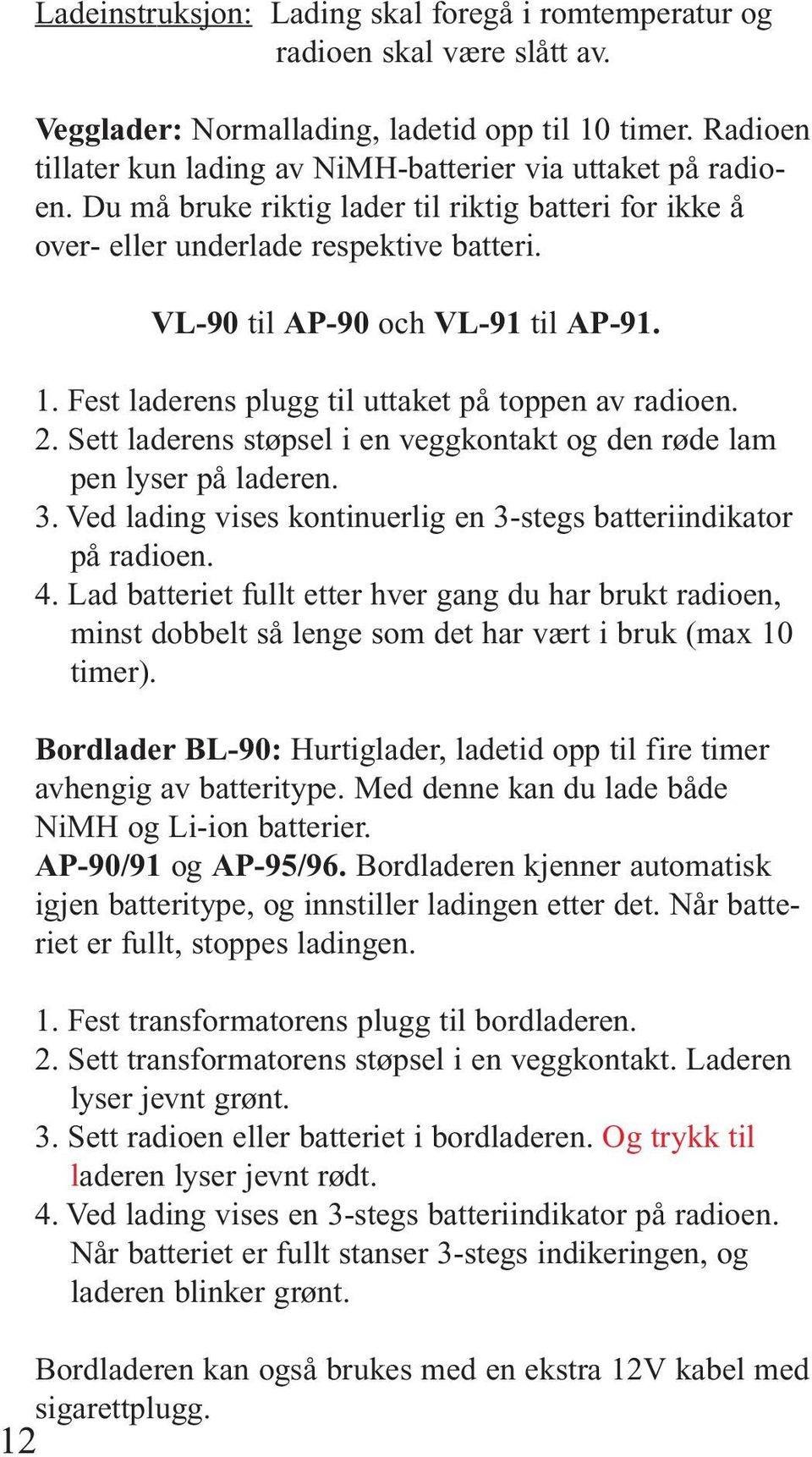 VL-90 til AP-90 och VL-91 til AP-91. 1. Fest laderens plugg til uttaket på toppen av radioen. 2. Sett laderens støpsel i en veggkontakt og den røde lam pen lyser på laderen. 3.