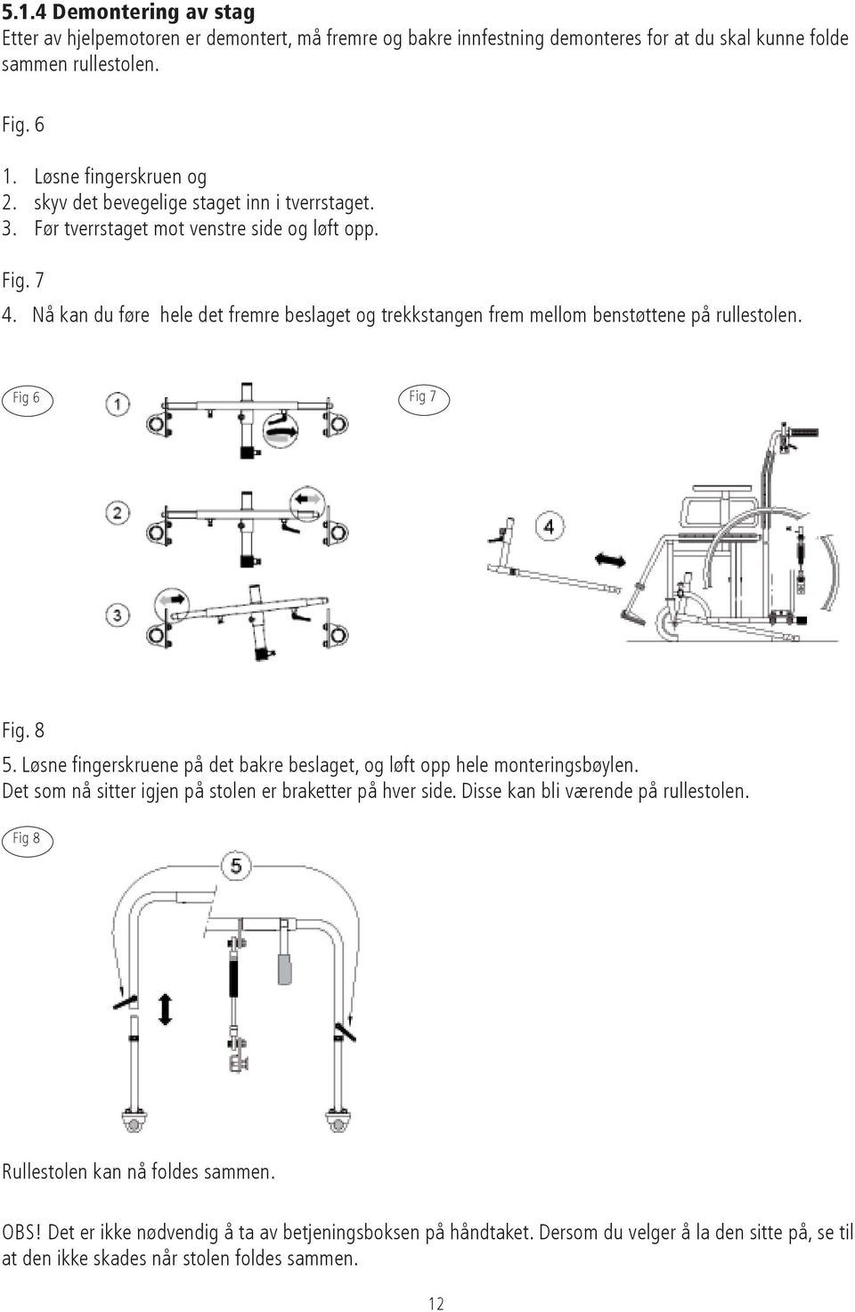 Nå kan du føre hele det fremre beslaget og trekkstangen frem mellom benstøttene på rullestolen. Fig 6 Fig 7 Fig. 8 5. Løsne fingerskruene på det bakre beslaget, og løft opp hele monteringsbøylen.