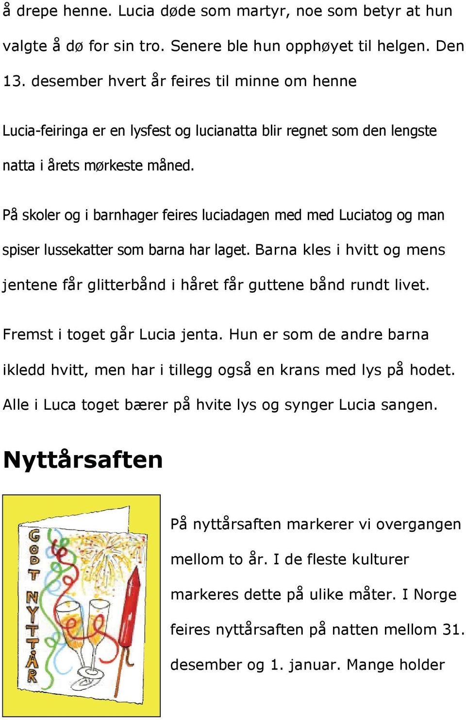 Fremst i toget går Lucia jenta. Hun er som de andre barna ikledd hvitt, men har i tillegg også en krans med lys på hodet.