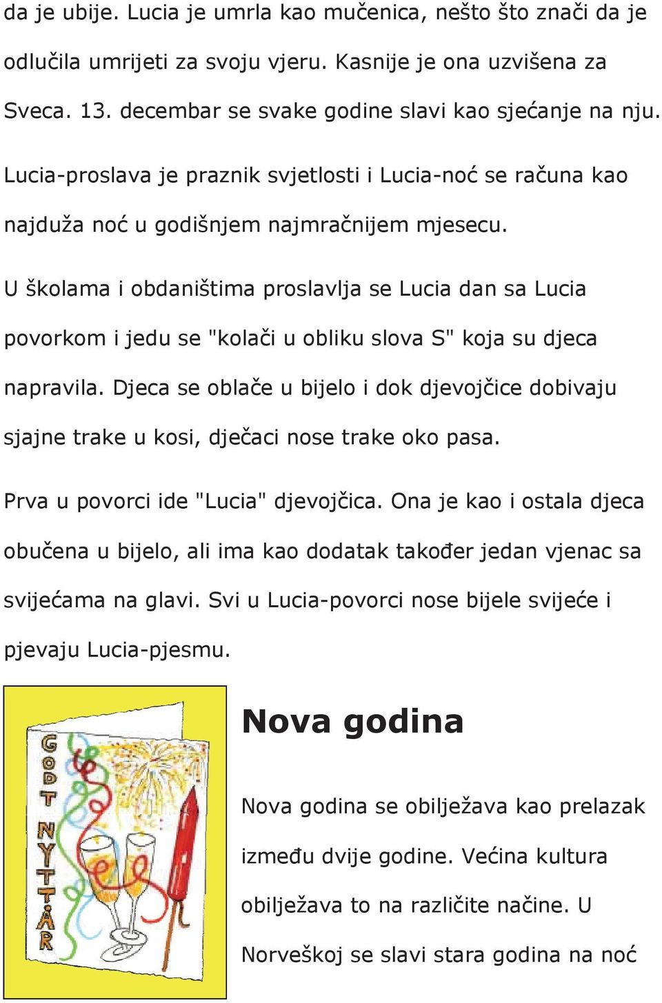 U školama i obdaništima proslavlja se Lucia dan sa Lucia povorkom i jedu se "kola i u obliku slova S" koja su djeca napravila.