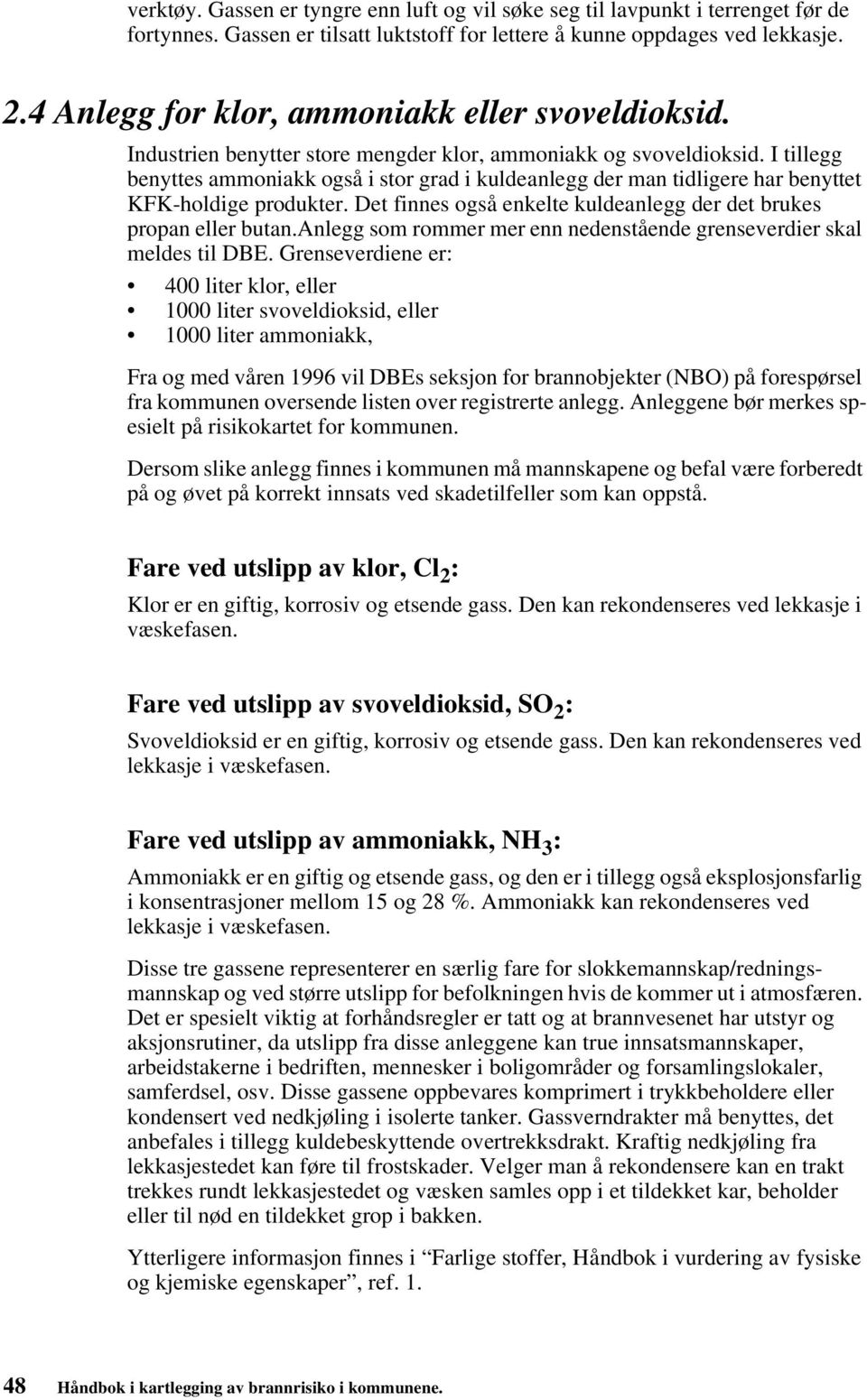 I tillegg benyttes ammoniakk også i stor grad i kuldeanlegg der man tidligere har benyttet KFK-holdige produkter. Det finnes også enkelte kuldeanlegg der det brukes propan eller butan.