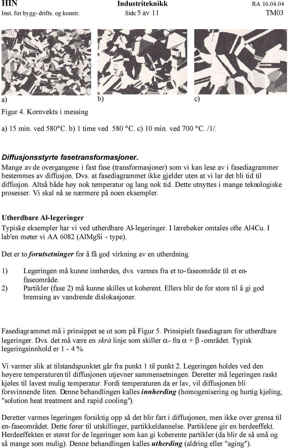 Altså både høy nok temperatur og lang nok tid. Dette utnyttes i mange teknologiske prosesser. Vi skal nå se nærmere på noen eksempler.