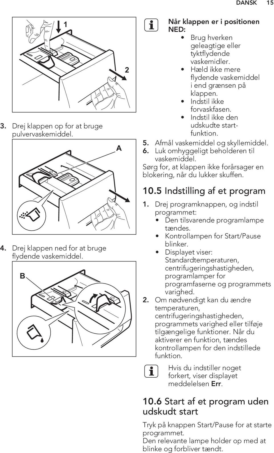 Indstil ikke den udskudte startfunktion. 5. Afmål vaskemiddel og skyllemiddel. 6. Luk omhyggeligt beholderen til vaskemiddel. Sørg for, at klappen ikke forårsager en blokering, når du lukker skuffen.