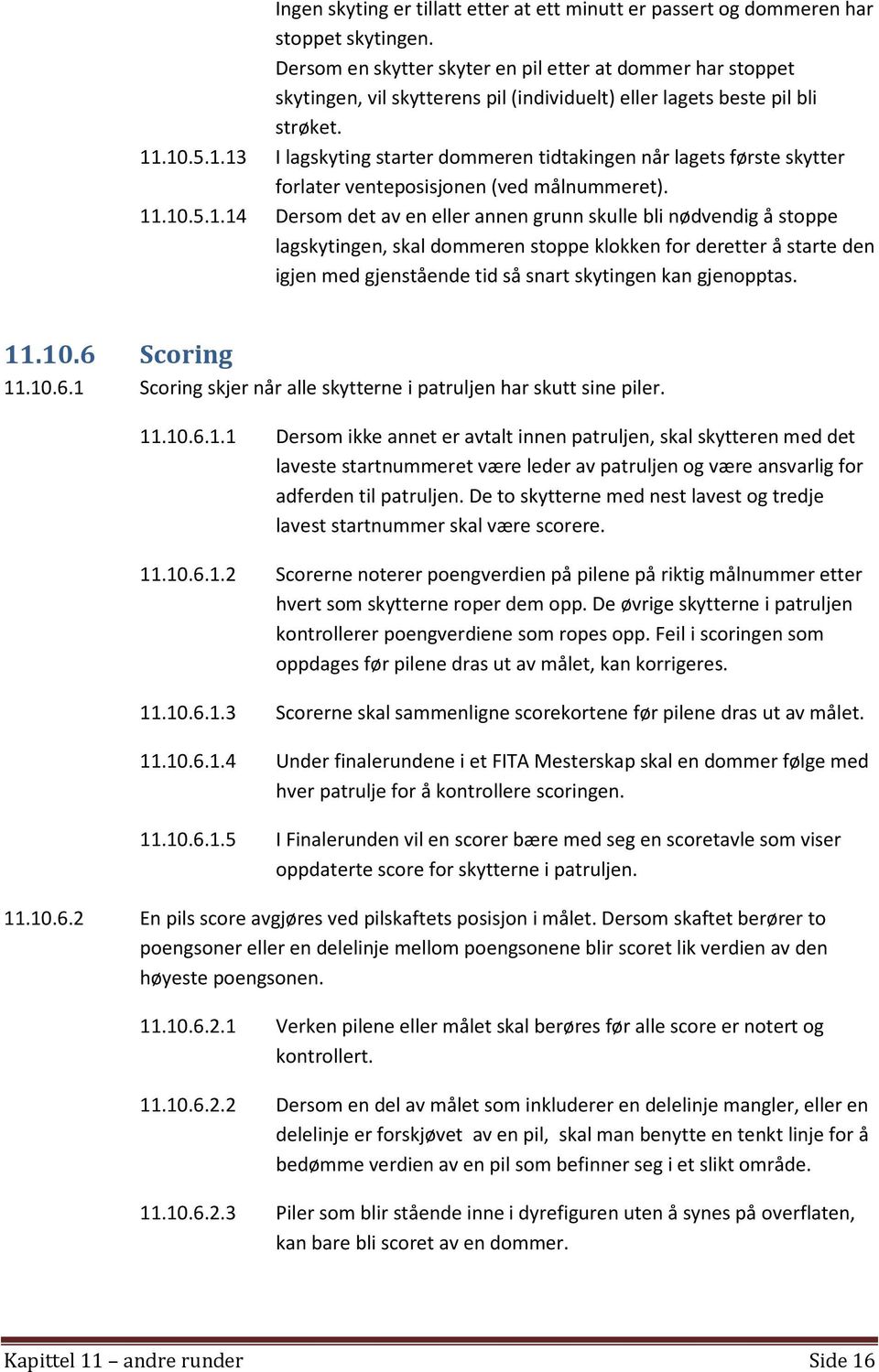 .10.5.1.13 I lagskyting starter dommeren tidtakingen når lagets første skytter forlater venteposisjonen (ved målnummeret). 11.10.5.1.14 Dersom det av en eller annen grunn skulle bli nødvendig å stoppe lagskytingen, skal dommeren stoppe klokken for deretter å starte den igjen med gjenstående tid så snart skytingen kan gjenopptas.