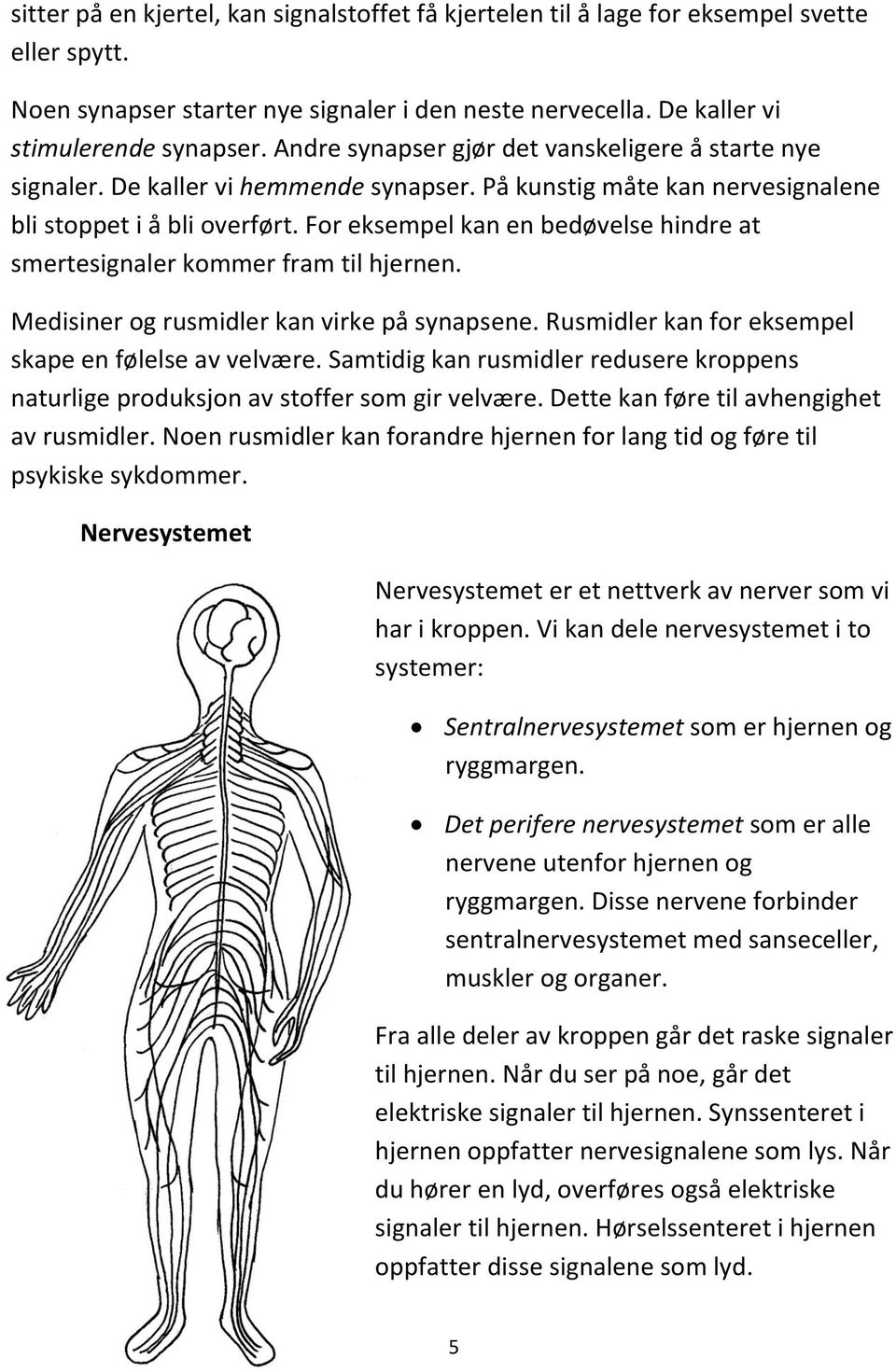 For eksempel kan en bedøvelse hindre at smertesignaler kommer fram til hjernen. Medisiner og rusmidler kan virke på synapsene. Rusmidler kan for eksempel skape en følelse av velvære.