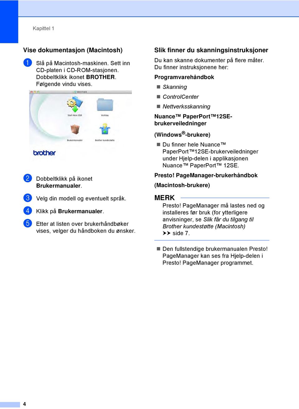 Du finner instruksjonene her: Programvarehåndbok Skanning ControlCenter Nettverksskanning Nuance PaperPort 12SEbrukerveiledninger (Windows -brukere) Du finner hele Nuance PaperPort